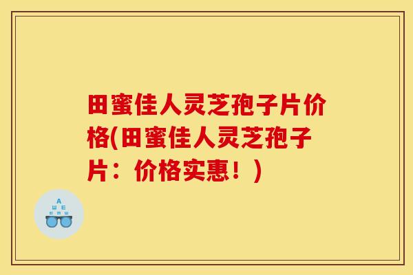 田蜜佳人灵芝孢子片价格(田蜜佳人灵芝孢子片：价格实惠！)