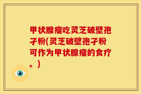 瘤吃灵芝破壁孢孑粉(灵芝破壁孢孑粉可作为瘤的食疗。) 瘤吃灵芝破壁孢孑粉(灵芝破壁孢孑粉可作为瘤的食疗。)