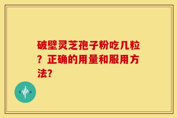 破壁灵芝孢子粉吃几粒?正确的用量和服用方法? 破壁灵芝孢子粉吃几粒?正确的用量和服用方法?