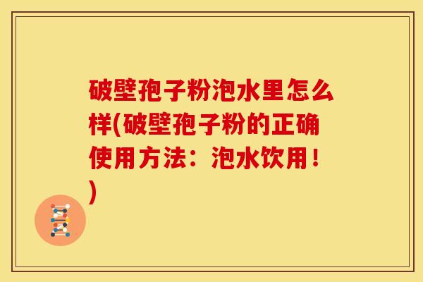 破壁孢子粉泡水里怎么样(破壁孢子粉的正确使用方法:泡水饮用!) 破壁孢子粉泡水里怎么样(破壁孢子粉的正确使用方法:泡水饮用!)