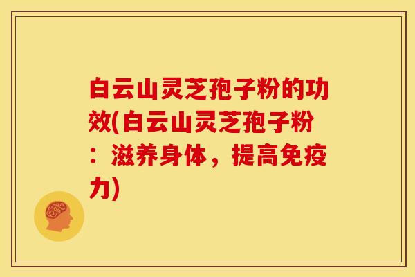 白云山灵芝孢子粉的功效(白云山灵芝孢子粉:滋养身体,提高免疫力) 白云山灵芝孢子粉的功效(白云山灵芝孢子粉:滋养身体,提高免疫力)