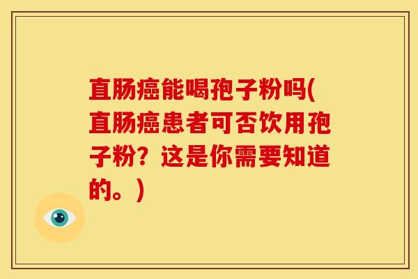 直肠能喝孢子粉吗(直肠患者可否饮用孢子粉？这是你需要知道的。)