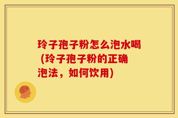 玲子孢子粉怎么泡水喝 (玲子孢子粉的正确泡法,如何饮用) 玲子孢子粉怎么泡水喝 (玲子孢子粉的正确泡法,如何饮用)