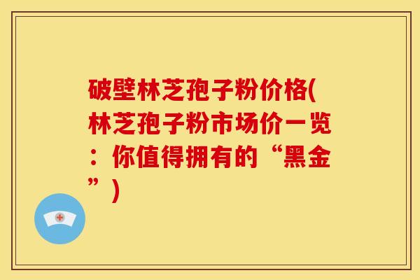 破壁林芝孢子粉价格(林芝孢子粉市场价一览:你值得拥有的“黑金”) 破壁林芝孢子粉价格(林芝孢子粉市场价一览:你值得拥有的“黑金”)
