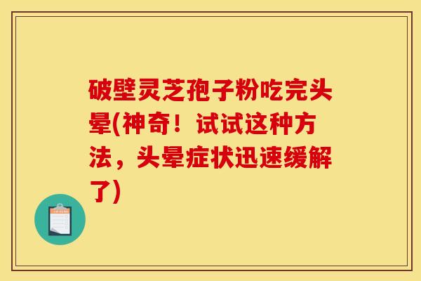 破壁灵芝孢子粉吃完头晕(神奇!试试这种方法,头晕症状迅速缓解了) 破壁灵芝孢子粉吃完头晕(神奇!试试这种方法,头晕症状迅速缓解了)