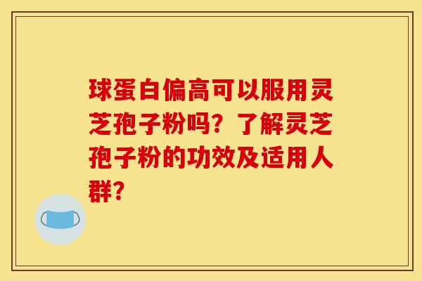 球蛋白偏高可以服用灵芝孢子粉吗?了解灵芝孢子粉的功效及适用人群? 球蛋白偏高可以服用灵芝孢子粉吗?了解灵芝孢子粉的功效及适用人群?