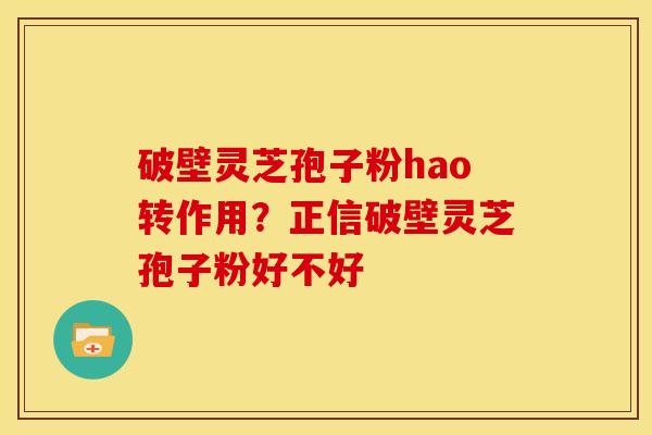 破壁灵芝孢子粉hao转作用?正信破壁灵芝孢子粉好不好 破壁灵芝孢子粉hao转作用?正信破壁灵芝孢子粉好不好