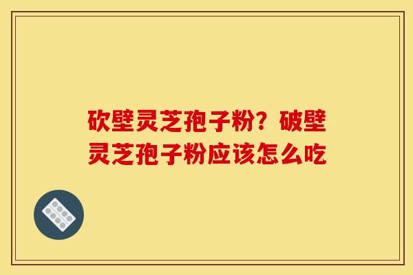 砍壁灵芝孢子粉?破壁灵芝孢子粉应该怎么吃 砍壁灵芝孢子粉?破壁灵芝孢子粉应该怎么吃