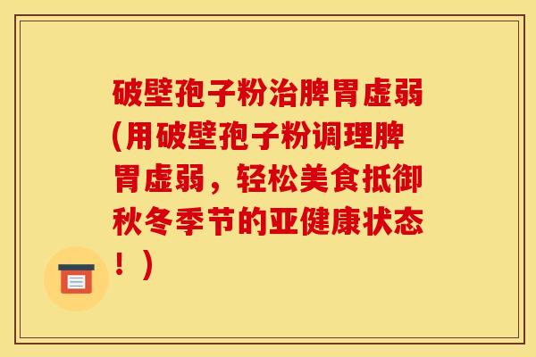 破壁孢子粉脾胃虚弱(用破壁孢子粉调理脾胃虚弱,轻松美食抵御秋冬季节的状态!) 破壁孢子粉脾胃虚弱(用破壁孢子粉调理脾胃虚弱,轻松美食抵御秋冬季节的状态!)
