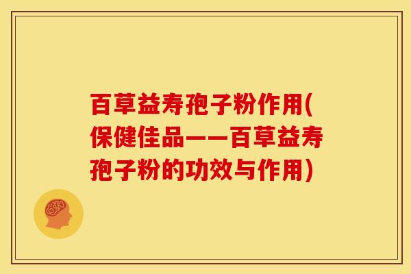 百草益寿孢子粉作用(保健佳品——百草益寿孢子粉的功效与作用) 百草益寿孢子粉作用(保健佳品——百草益寿孢子粉的功效与作用)