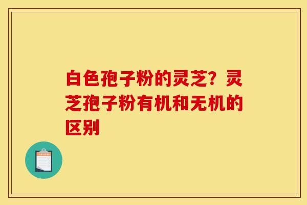 白色孢子粉的灵芝？灵芝孢子粉有机和无机的区别