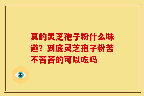 真的灵芝孢子粉什么味道？到底灵芝孢子粉苦不苦苦的可以吃吗