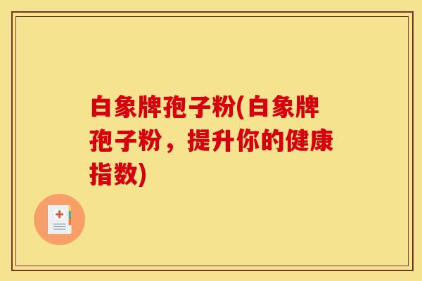 白象牌孢子粉(白象牌孢子粉,提升你的健康指数) 白象牌孢子粉(白象牌孢子粉,提升你的健康指数)