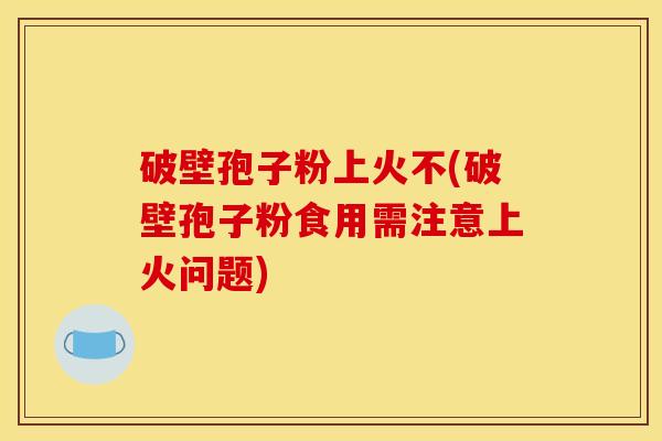 破壁孢子粉上火不(破壁孢子粉食用需注意上火问题) 破壁孢子粉上火不(破壁孢子粉食用需注意上火问题)