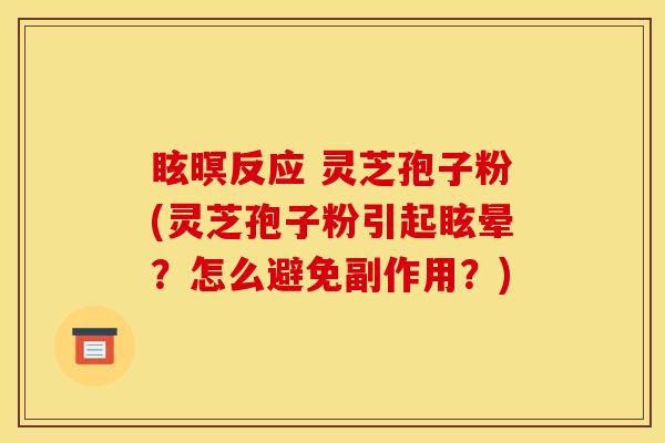 眩暝反应 灵芝孢子粉(灵芝孢子粉引起眩晕?怎么避免副作用?) 眩暝反应 灵芝孢子粉(灵芝孢子粉引起眩晕?怎么避免副作用?)