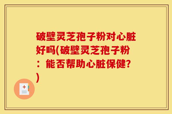 破壁灵芝孢子粉对好吗(破壁灵芝孢子粉:能否帮助保健?) 破壁灵芝孢子粉对好吗(破壁灵芝孢子粉:能否帮助保健?)