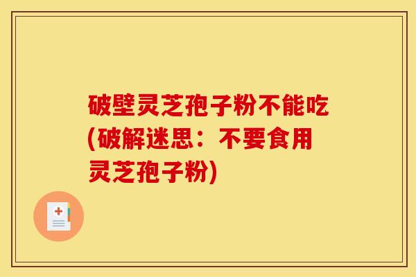 破壁灵芝孢子粉不能吃(破解迷思:不要食用灵芝孢子粉) 破壁灵芝孢子粉不能吃(破解迷思:不要食用灵芝孢子粉)