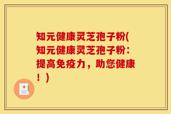 知元健康灵芝孢子粉(知元健康灵芝孢子粉：提高免疫力，助您健康！)