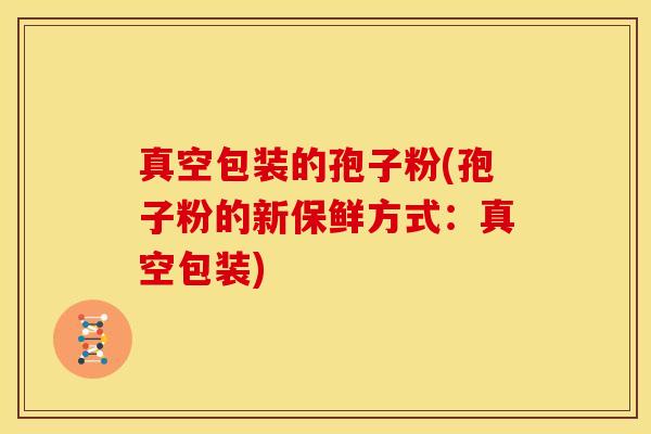真空包装的孢子粉(孢子粉的新保鲜方式:真空包装) 真空包装的孢子粉(孢子粉的新保鲜方式:真空包装)