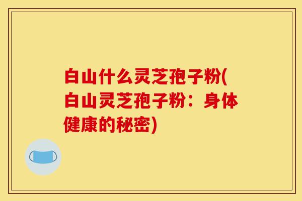 白山什么灵芝孢子粉(白山灵芝孢子粉:身体健康的秘密) 白山什么灵芝孢子粉(白山灵芝孢子粉:身体健康的秘密)