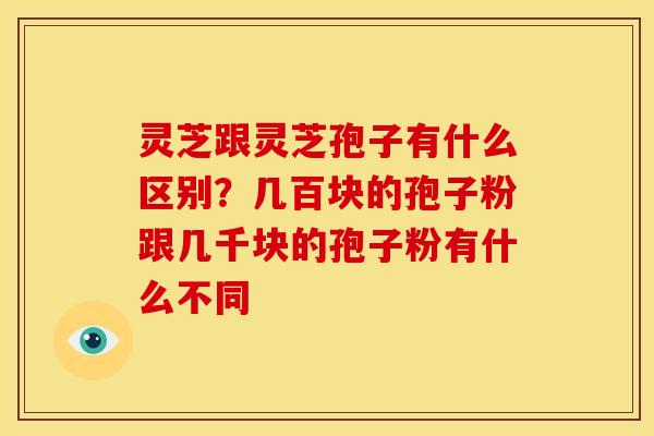 灵芝跟灵芝孢子有什么区别？几百块的孢子粉跟几千块的孢子粉有什么不同