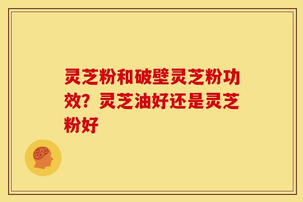 灵芝粉和破壁灵芝粉功效?灵芝油好还是灵芝粉好 灵芝粉和破壁灵芝粉功效?灵芝油好还是灵芝粉好