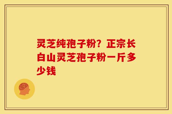 灵芝纯孢子粉?正宗长白山灵芝孢子粉一斤多少钱 灵芝纯孢子粉?正宗长白山灵芝孢子粉一斤多少钱
