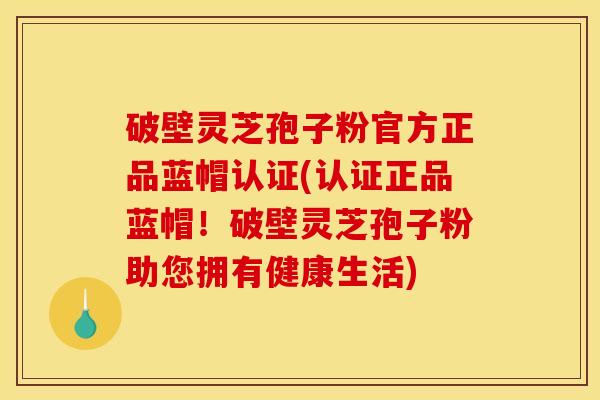 破壁灵芝孢子粉官方正品蓝帽认证(认证正品蓝帽!破壁灵芝孢子粉助您拥有健康生活) 破壁灵芝孢子粉官方正品蓝帽认证(认证正品蓝帽!破壁灵芝孢子粉助您拥有健康生活)