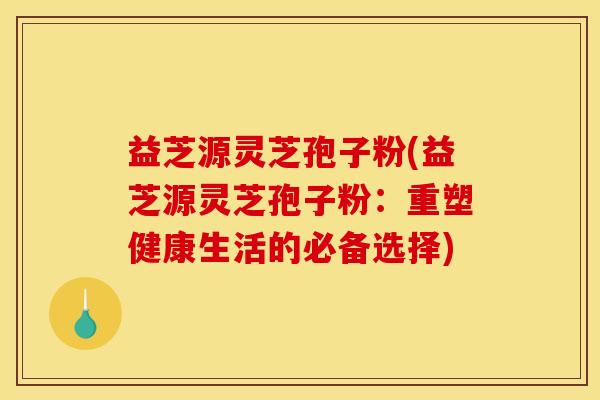 益芝源灵芝孢子粉(益芝源灵芝孢子粉：重塑健康生活的必备选择)