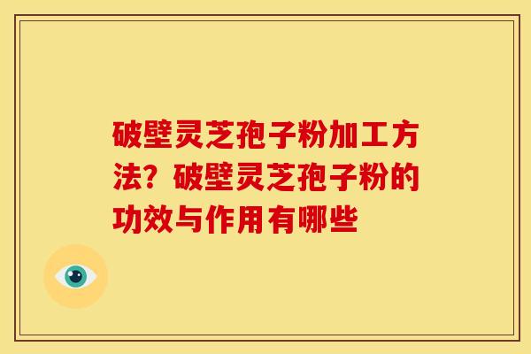 破壁灵芝孢子粉加工方法?破壁灵芝孢子粉的功效与作用有哪些 破壁灵芝孢子粉加工方法?破壁灵芝孢子粉的功效与作用有哪些