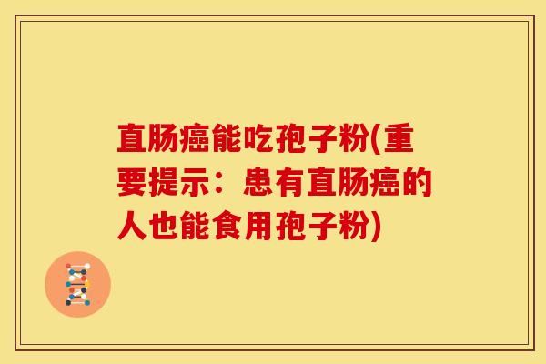 直肠能吃孢子粉(重要提示:患有直肠的人也能食用孢子粉) 直肠能吃孢子粉(重要提示:患有直肠的人也能食用孢子粉)