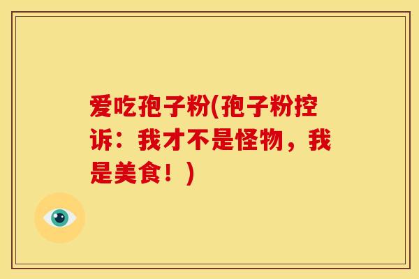爱吃孢子粉(孢子粉控诉:我才不是怪物,我是美食!) 爱吃孢子粉(孢子粉控诉:我才不是怪物,我是美食!)