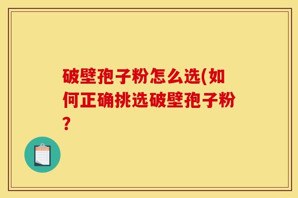 破壁孢子粉怎么选(如何正确挑选破壁孢子粉？