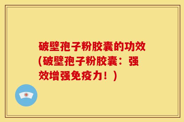 破壁孢子粉胶囊的功效(破壁孢子粉胶囊:强效增强免疫力!) 破壁孢子粉胶囊的功效(破壁孢子粉胶囊:强效增强免疫力!)