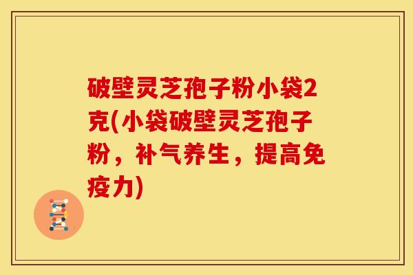 破壁灵芝孢子粉小袋2克(小袋破壁灵芝孢子粉,养生,提高免疫力) 破壁灵芝孢子粉小袋2克(小袋破壁灵芝孢子粉,养生,提高免疫力)