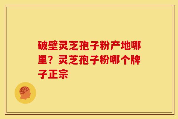 破壁灵芝孢子粉产地哪里?灵芝孢子粉哪个牌子正宗 破壁灵芝孢子粉产地哪里?灵芝孢子粉哪个牌子正宗