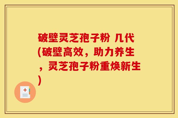 破壁灵芝孢子粉 几代(破壁高效,助力养生,灵芝孢子粉重焕新生) 破壁灵芝孢子粉 几代(破壁高效,助力养生,灵芝孢子粉重焕新生)