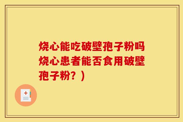 烧心能吃破壁孢子粉吗烧心患者能否食用破壁孢子粉？)