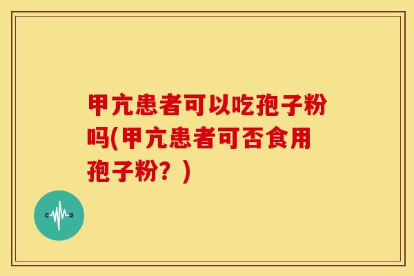 甲亢患者可以吃孢子粉吗(甲亢患者可否食用孢子粉?) 甲亢患者可以吃孢子粉吗(甲亢患者可否食用孢子粉?)