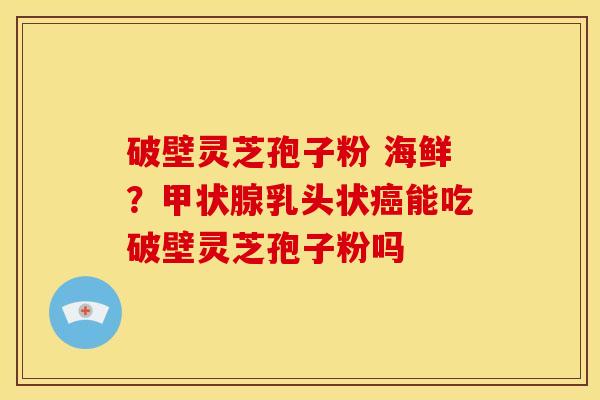 破壁灵芝孢子粉 海鲜?乳头状能吃破壁灵芝孢子粉吗 破壁灵芝孢子粉 海鲜?乳头状能吃破壁灵芝孢子粉吗