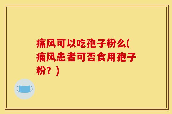 痛风可以吃孢子粉么(痛风患者可否食用孢子粉?) 痛风可以吃孢子粉么(痛风患者可否食用孢子粉?)