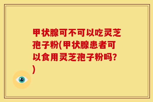 可不可以吃灵芝孢子粉(患者可以食用灵芝孢子粉吗?) 可不可以吃灵芝孢子粉(患者可以食用灵芝孢子粉吗?)