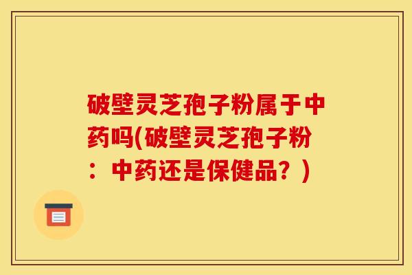 破壁灵芝孢子粉属于吗(破壁灵芝孢子粉:还是保健品?) 破壁灵芝孢子粉属于吗(破壁灵芝孢子粉:还是保健品?)