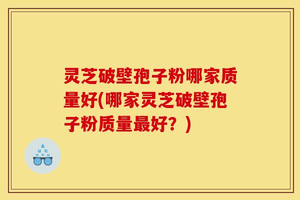 灵芝破壁孢子粉哪家质量好(哪家灵芝破壁孢子粉质量好？)