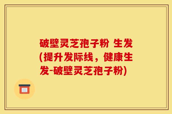 破壁灵芝孢子粉 生发(提升发际线,健康生发-破壁灵芝孢子粉) 破壁灵芝孢子粉 生发(提升发际线,健康生发-破壁灵芝孢子粉)