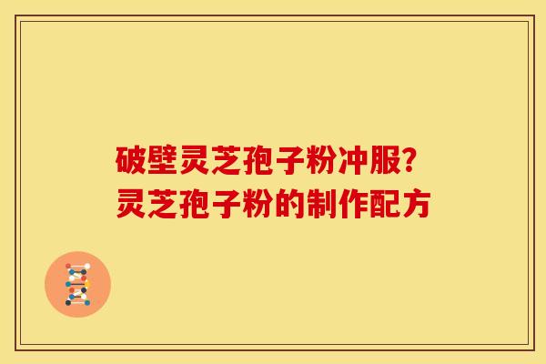 破壁灵芝孢子粉冲服?灵芝孢子粉的制作配方 破壁灵芝孢子粉冲服?灵芝孢子粉的制作配方