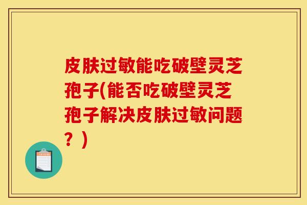 能吃破壁灵芝孢子(能否吃破壁灵芝孢子解决问题?) 能吃破壁灵芝孢子(能否吃破壁灵芝孢子解决问题?)