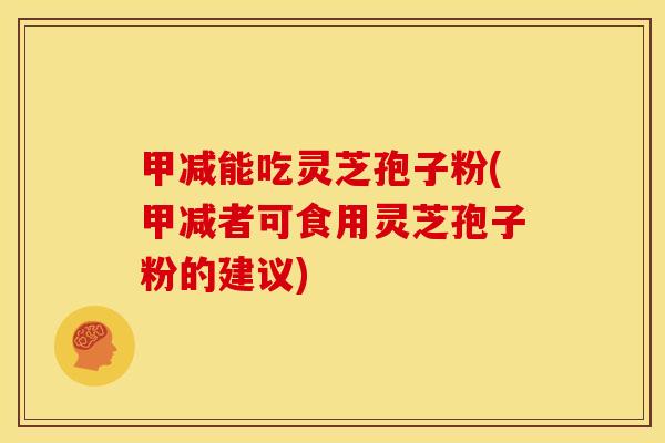 甲减能吃灵芝孢子粉(甲减者可食用灵芝孢子粉的建议)