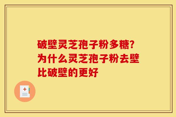 破壁灵芝孢子粉多糖?为什么灵芝孢子粉去壁比破壁的更好 破壁灵芝孢子粉多糖?为什么灵芝孢子粉去壁比破壁的更好