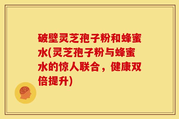 破壁灵芝孢子粉和蜂蜜水(灵芝孢子粉与蜂蜜水的惊人联合,健康双倍提升) 破壁灵芝孢子粉和蜂蜜水(灵芝孢子粉与蜂蜜水的惊人联合,健康双倍提升)